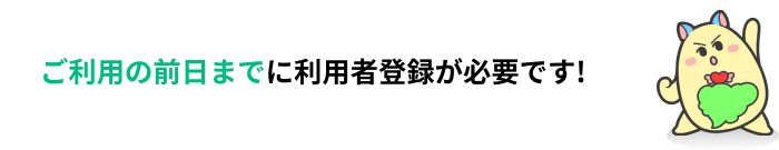 ご利用の前日までに利用者登録が必要です！